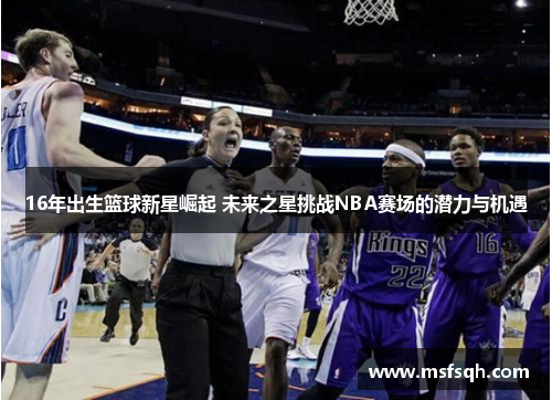 16年出生篮球新星崛起 未来之星挑战NBA赛场的潜力与机遇